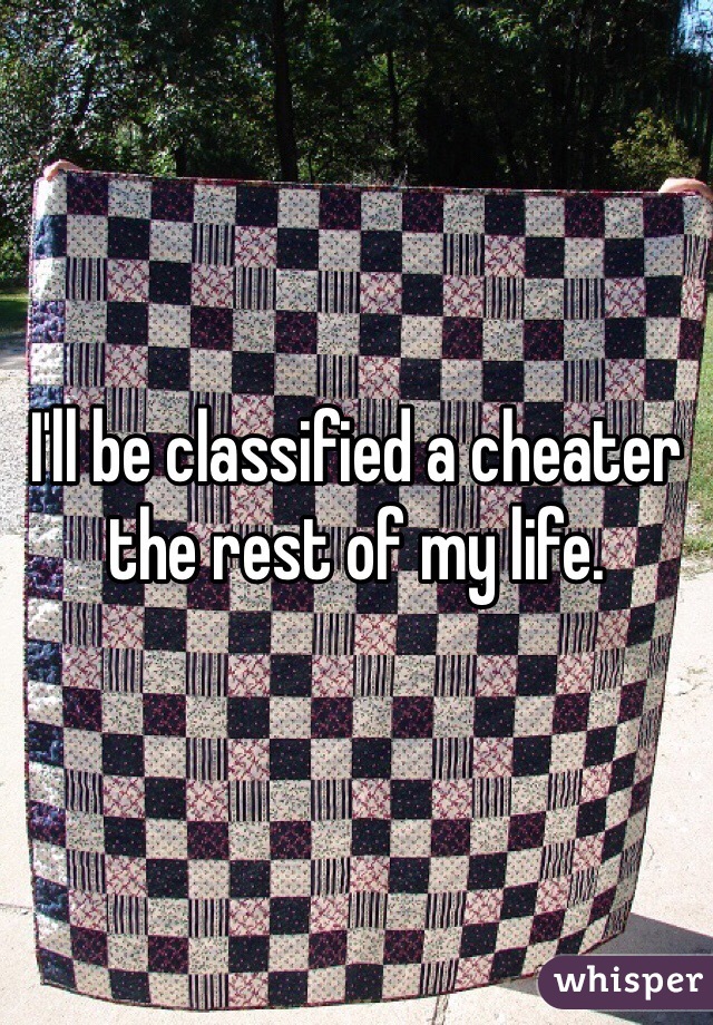 I'll be classified a cheater the rest of my life. 