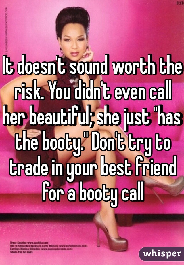 It doesn't sound worth the risk. You didn't even call her beautiful; she just "has the booty." Don't try to trade in your best friend for a booty call