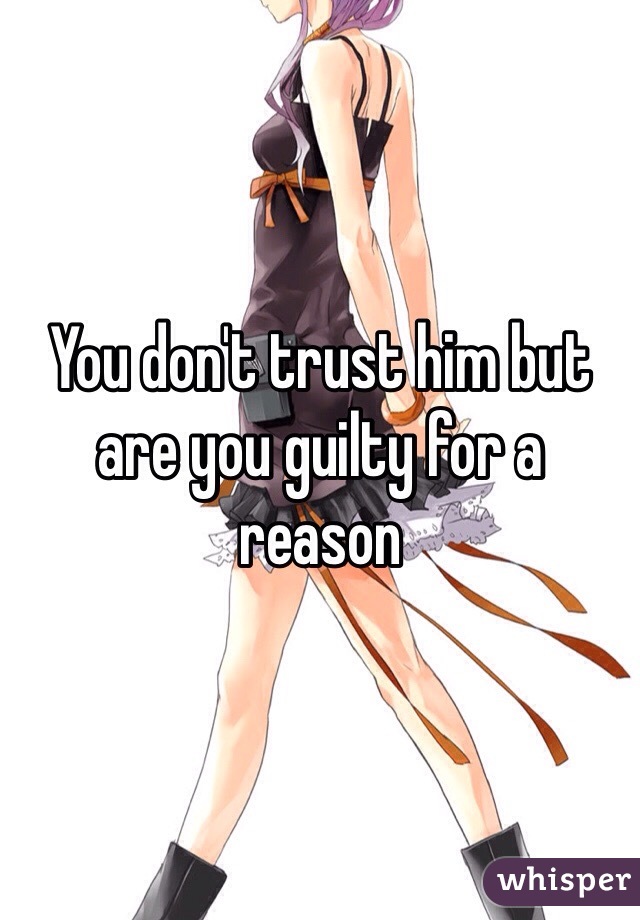 You don't trust him but are you guilty for a reason 