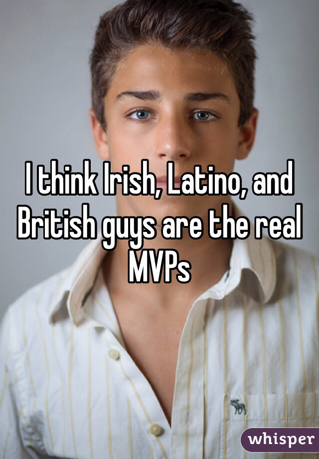 I think Irish, Latino, and British guys are the real MVPs