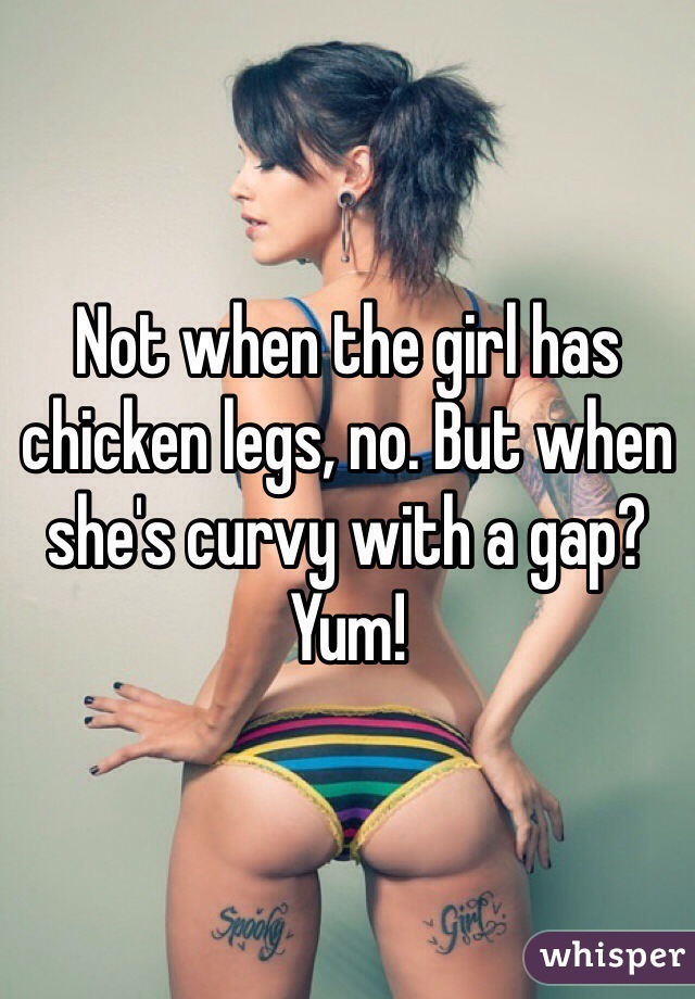 Not when the girl has chicken legs, no. But when she's curvy with a gap? Yum!