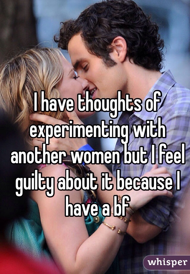 I have thoughts of experimenting with another women but I feel guilty about it because I have a bf 