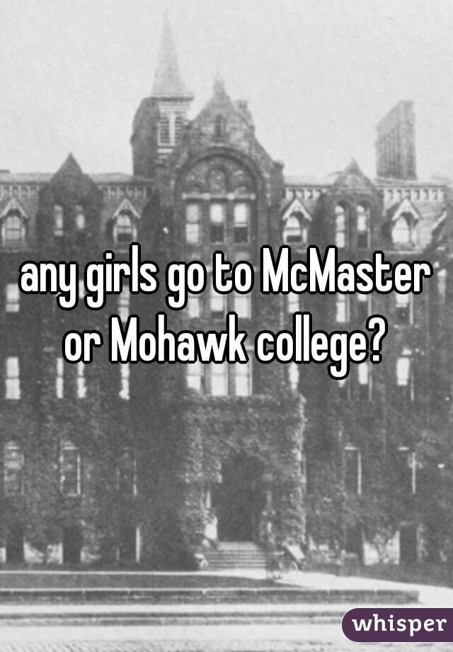 any girls go to McMaster or Mohawk college? 