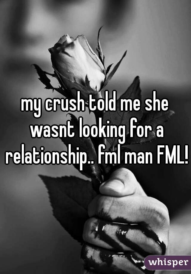 my crush told me she wasnt looking for a relationship.. fml man FML!