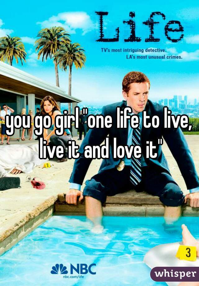 you go girl "one life to live, live it and love it"
