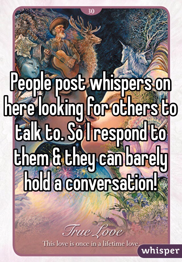 People post whispers on here looking for others to talk to. So I respond to them & they can barely hold a conversation! 