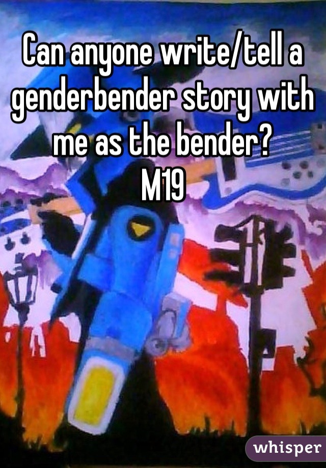 Can anyone write/tell a genderbender story with me as the bender?
M19