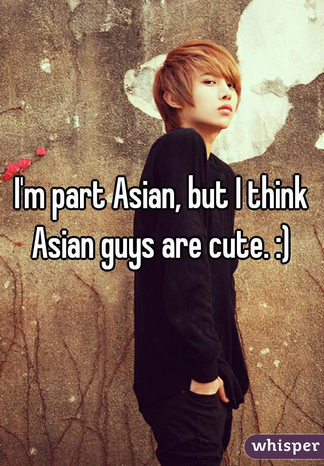 I'm part Asian, but I think Asian guys are cute. :) 