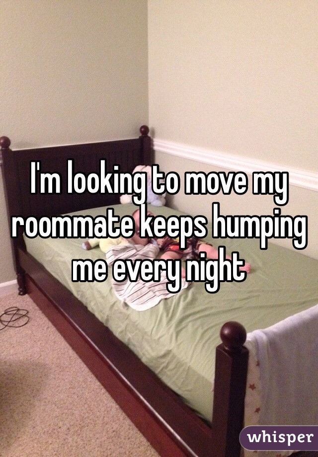I'm looking to move my roommate keeps humping me every night 
