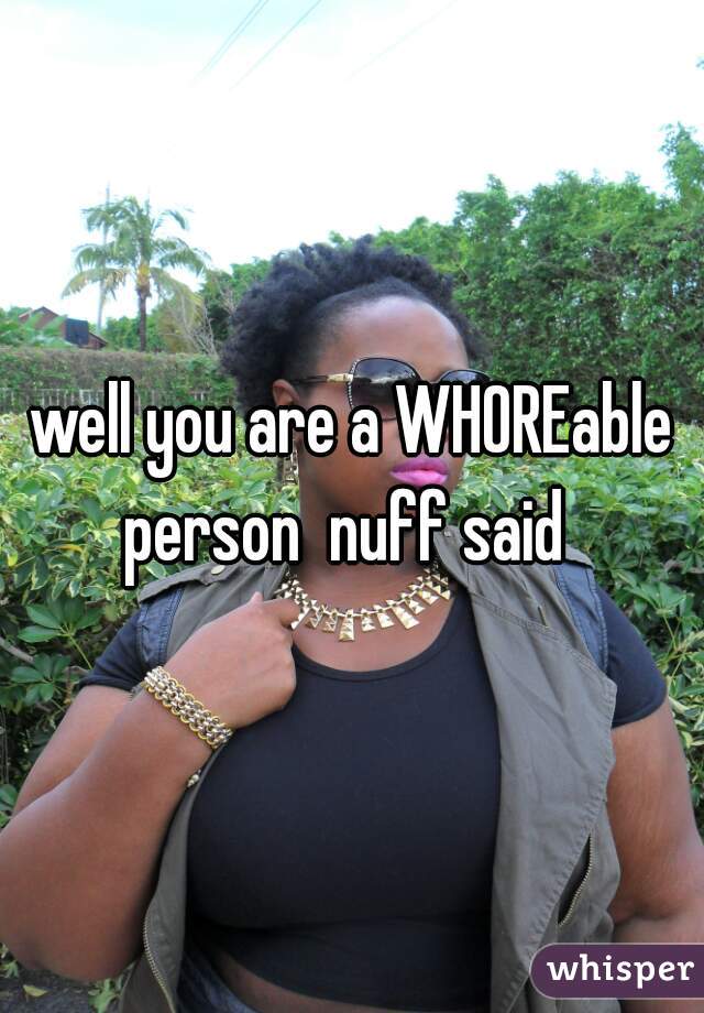 well you are a WHOREable person  nuff said  