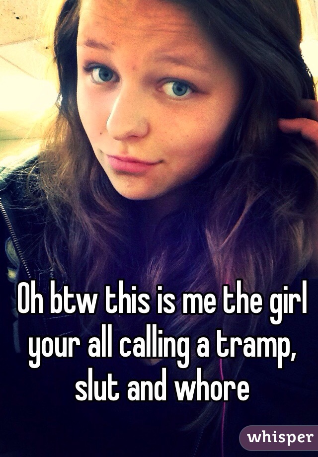 Oh btw this is me the girl your all calling a tramp, slut and whore
