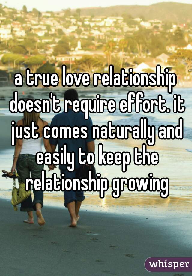 a true love relationship doesn't require effort. it just comes naturally and easily to keep the relationship growing