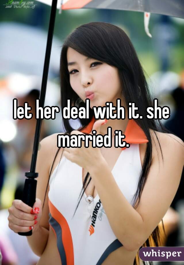 let her deal with it. she married it.