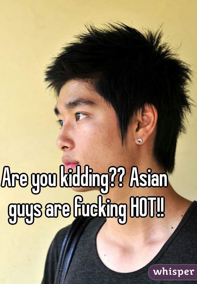 Are you kidding?? Asian guys are fucking HOT!!