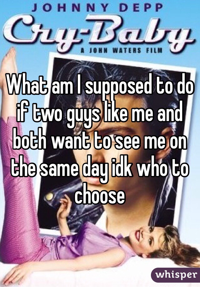 What am I supposed to do if two guys like me and both want to see me on the same day idk who to choose