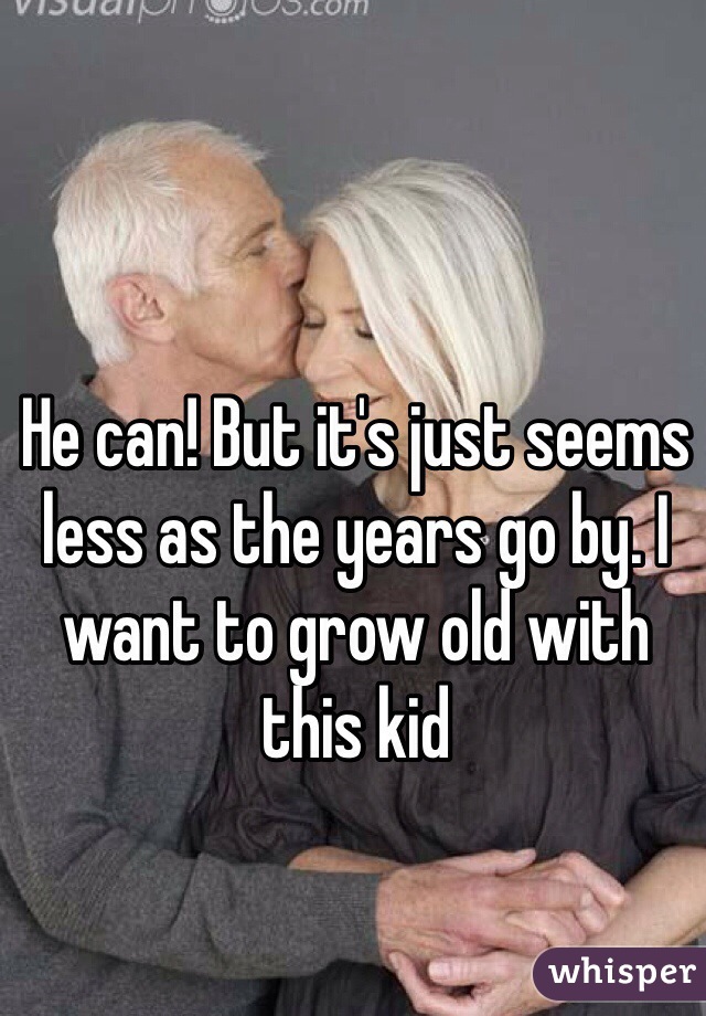He can! But it's just seems less as the years go by. I want to grow old with this kid 