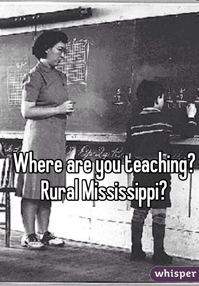 Where are you teaching?
Rural Mississippi?