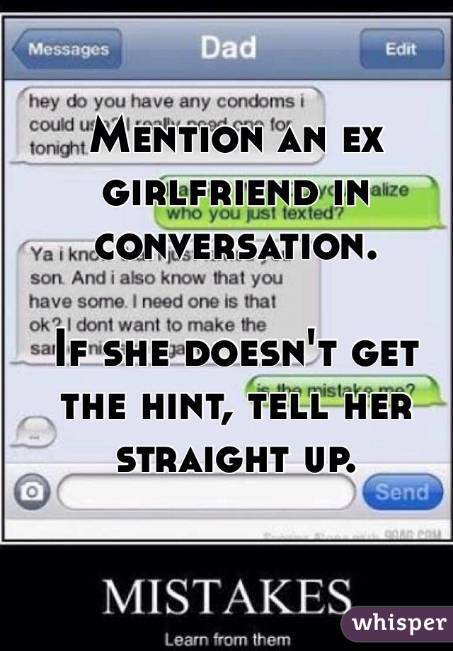 Mention an ex girlfriend in conversation.

If she doesn't get the hint, tell her straight up.