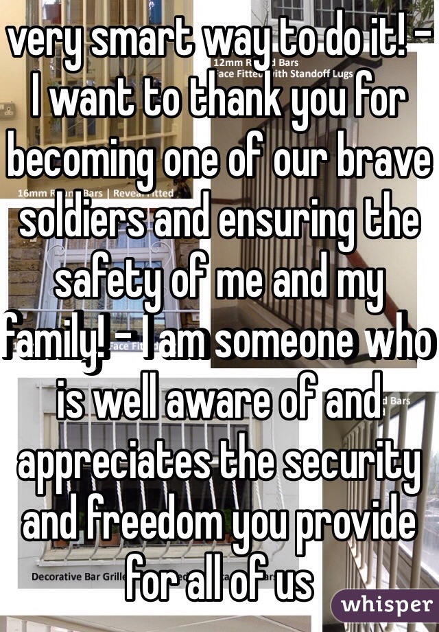 very smart way to do it! - I want to thank you for becoming one of our brave soldiers and ensuring the safety of me and my family! - I am someone who is well aware of and appreciates the security and freedom you provide for all of us