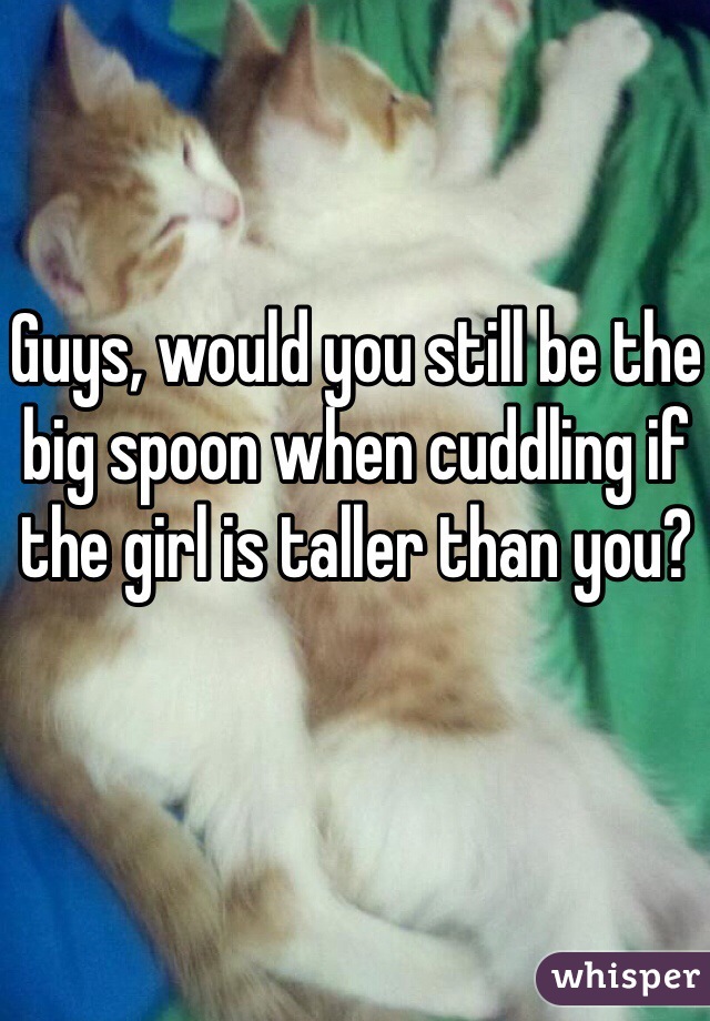 Guys, would you still be the big spoon when cuddling if the girl is taller than you?