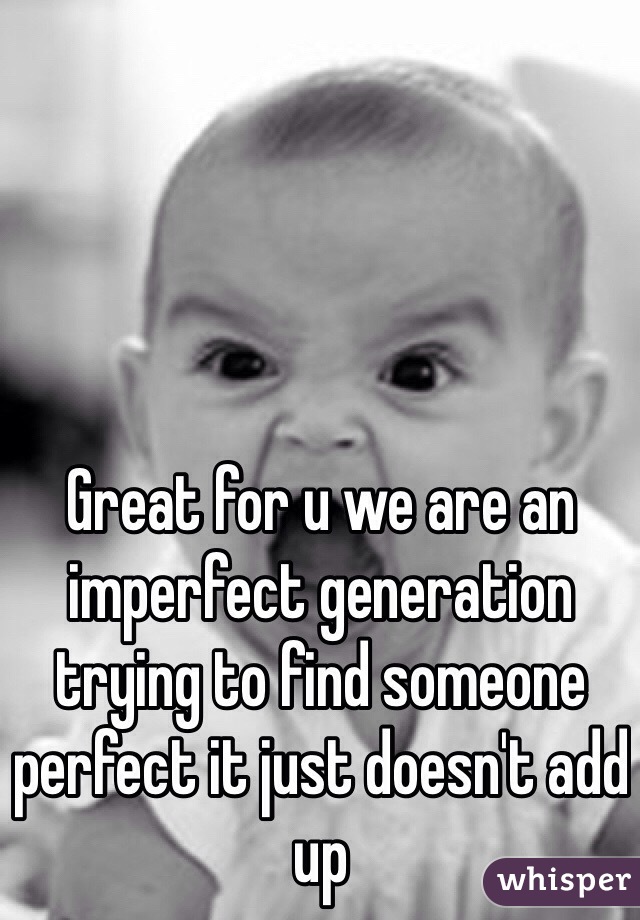 Great for u we are an imperfect generation trying to find someone perfect it just doesn't add up
