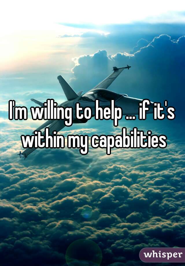 I'm willing to help ... if it's within my capabilities