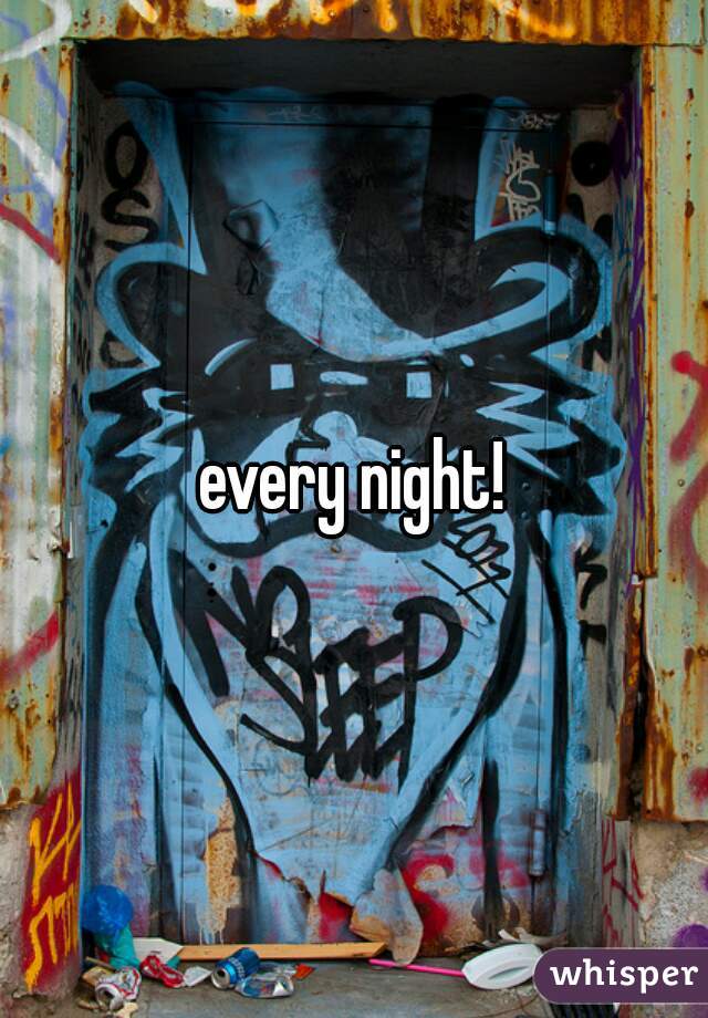 every night!