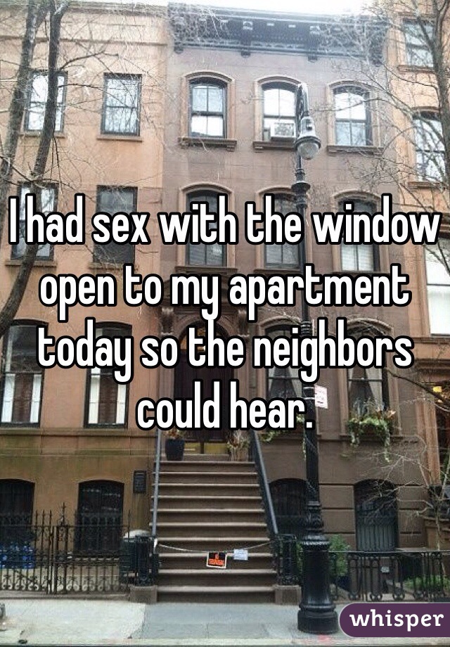 I had sex with the window open to my apartment today so the neighbors could hear. 