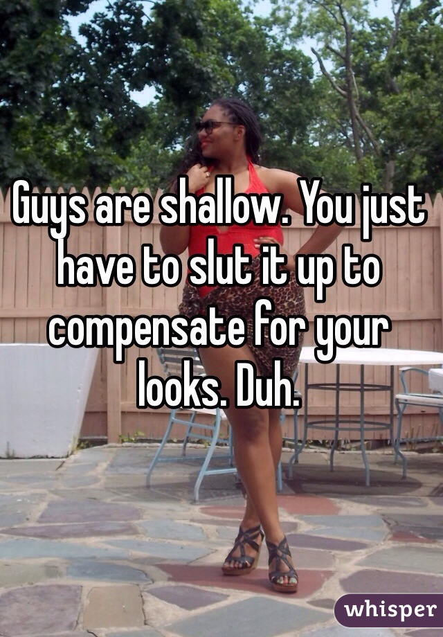 Guys are shallow. You just have to slut it up to compensate for your looks. Duh. 