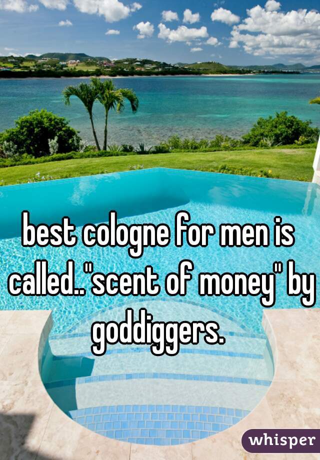 best cologne for men is called.."scent of money" by goddiggers. 