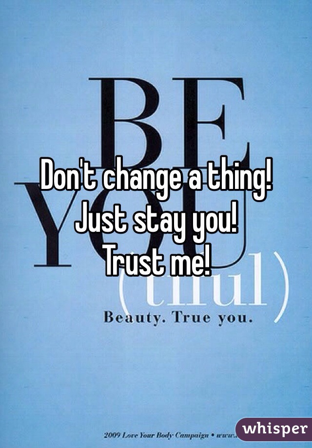 Don't change a thing!
Just stay you!
Trust me! 