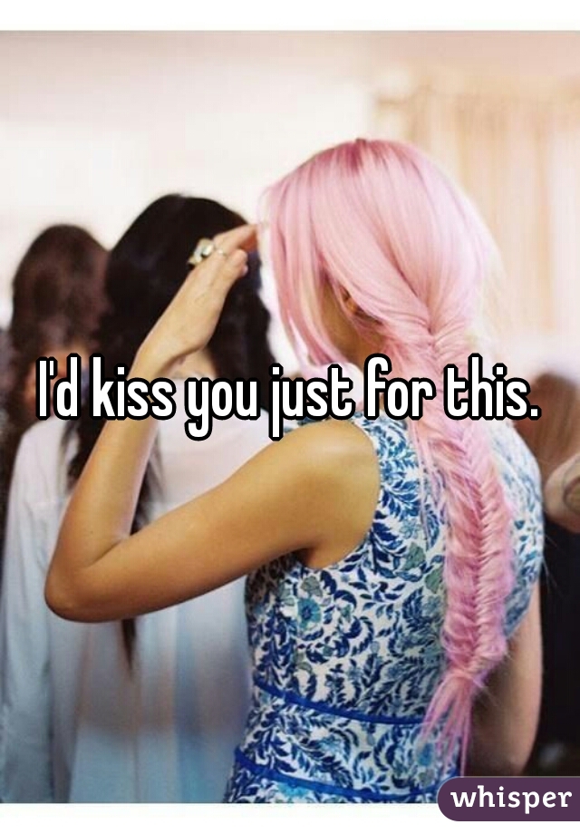 I'd kiss you just for this.