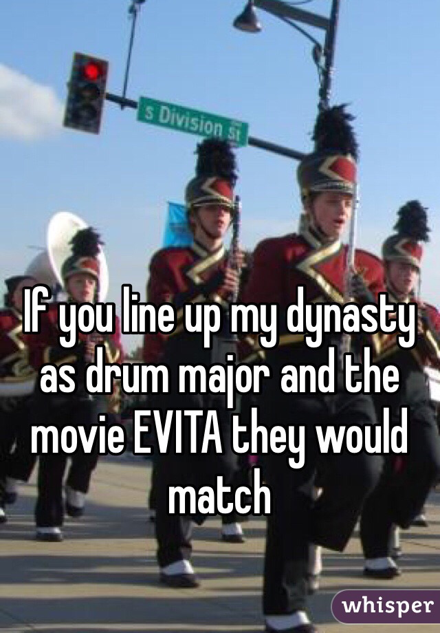 If you line up my dynasty as drum major and the movie EVITA they would match
