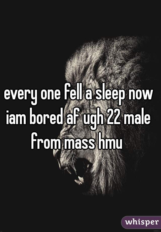  every one fell a sleep now iam bored af ugh 22 male from mass hmu 