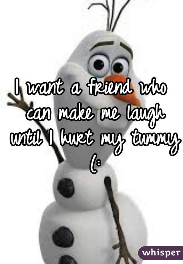 I want a friend who can make me laugh until I hurt my tummy (: