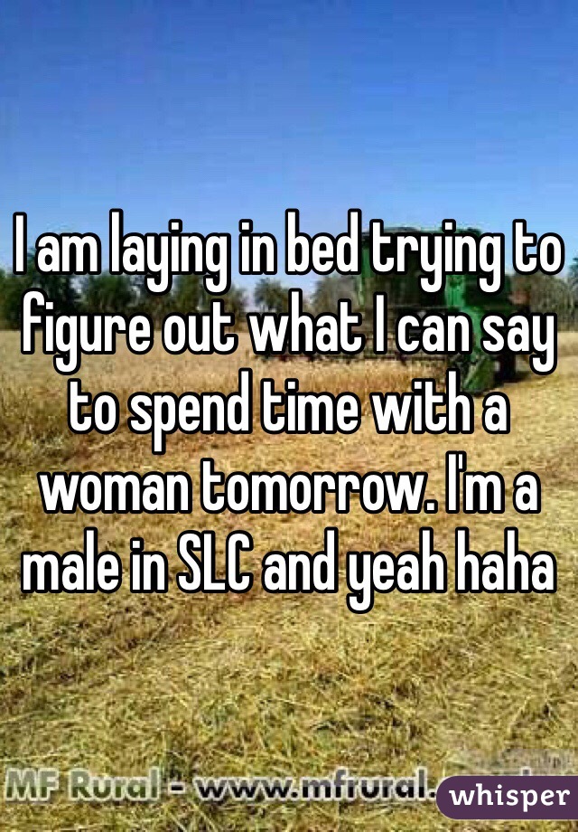 I am laying in bed trying to figure out what I can say to spend time with a woman tomorrow. I'm a male in SLC and yeah haha