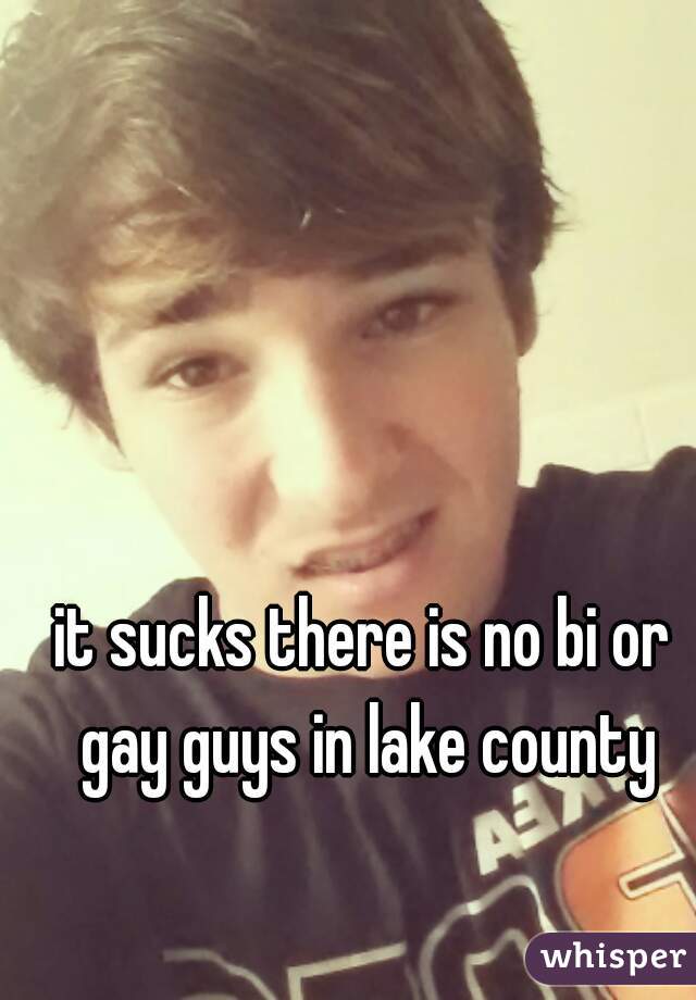 it sucks there is no bi or gay guys in lake county