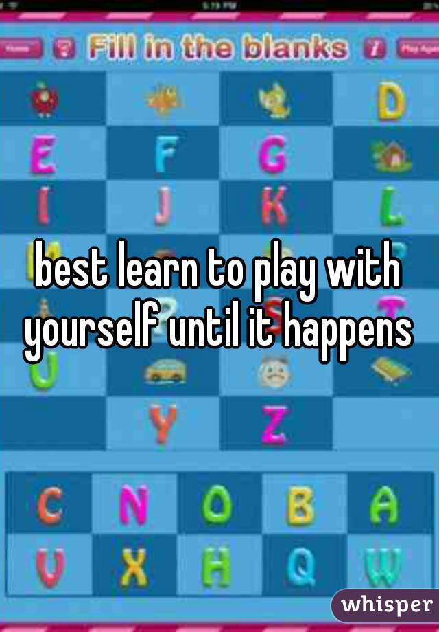 best learn to play with yourself until it happens 