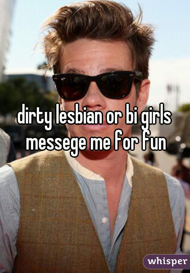 dirty lesbian or bi girls messege me for fun