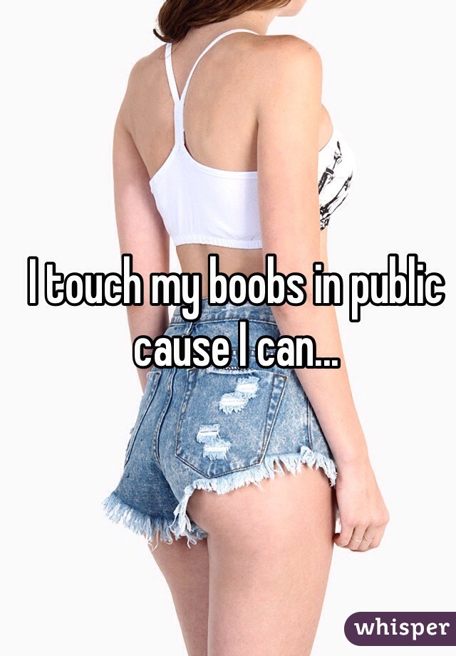 I touch my boobs in public cause I can...
