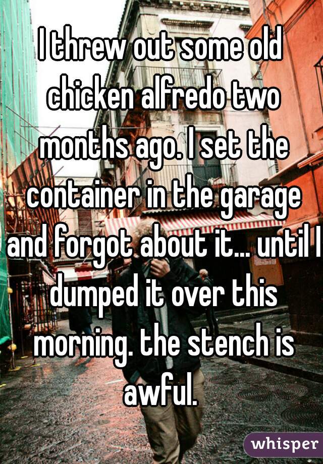 I threw out some old chicken alfredo two months ago. I set the container in the garage and forgot about it... until I dumped it over this morning. the stench is awful. 
