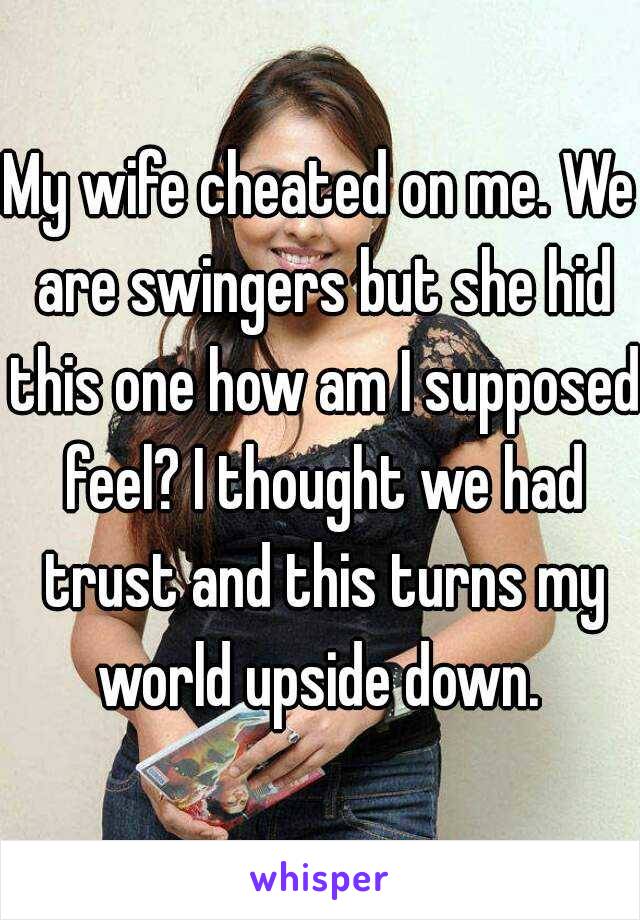 My wife cheated on me. We are swingers but she hid this one how am I supposed feel? I thought we had trust and this turns my world upside down. 