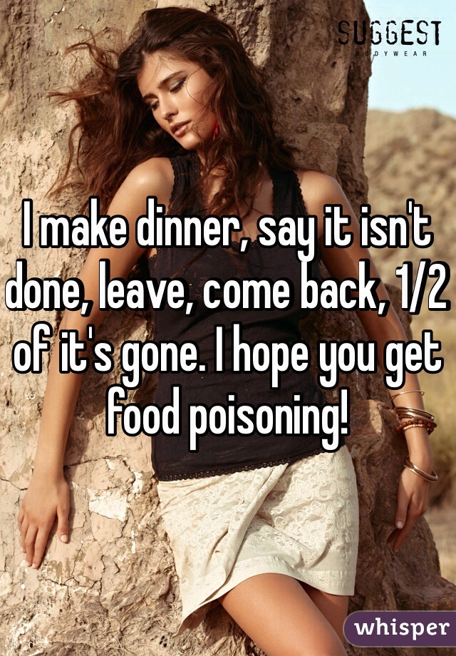 I make dinner, say it isn't done, leave, come back, 1/2 of it's gone. I hope you get food poisoning!
