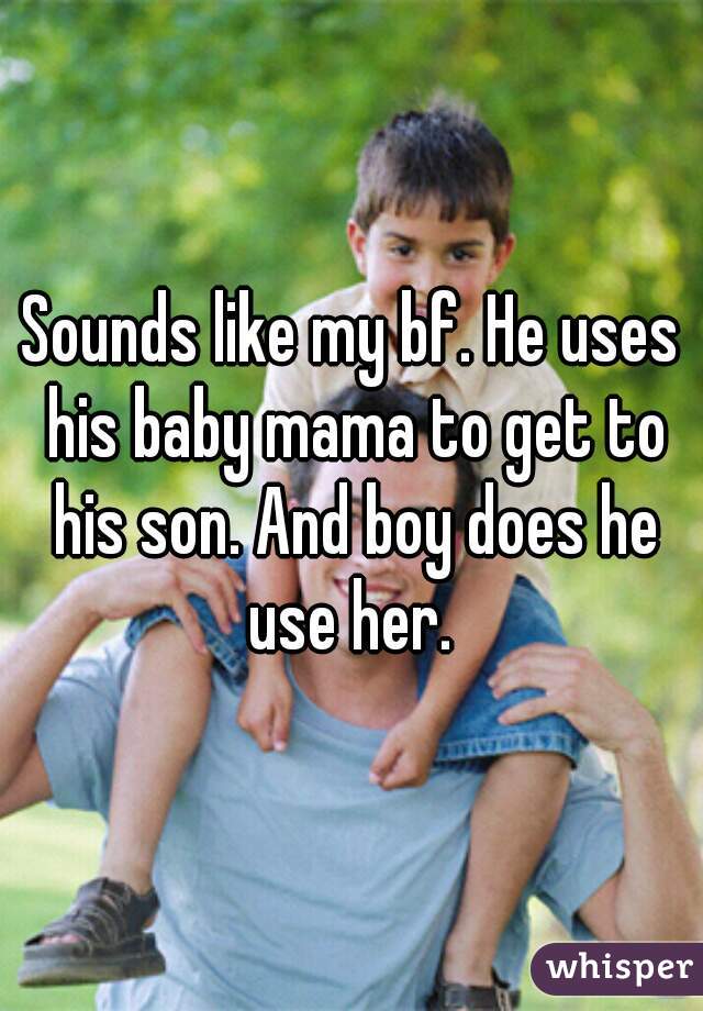 Sounds like my bf. He uses his baby mama to get to his son. And boy does he use her. 