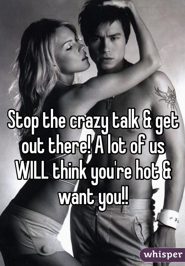 Stop the crazy talk & get out there! A lot of us WILL think you're hot & want you!!