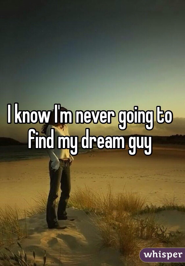I know I'm never going to find my dream guy 