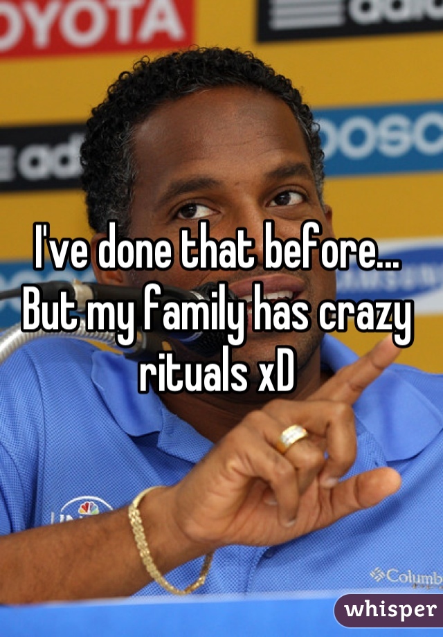 I've done that before... But my family has crazy rituals xD