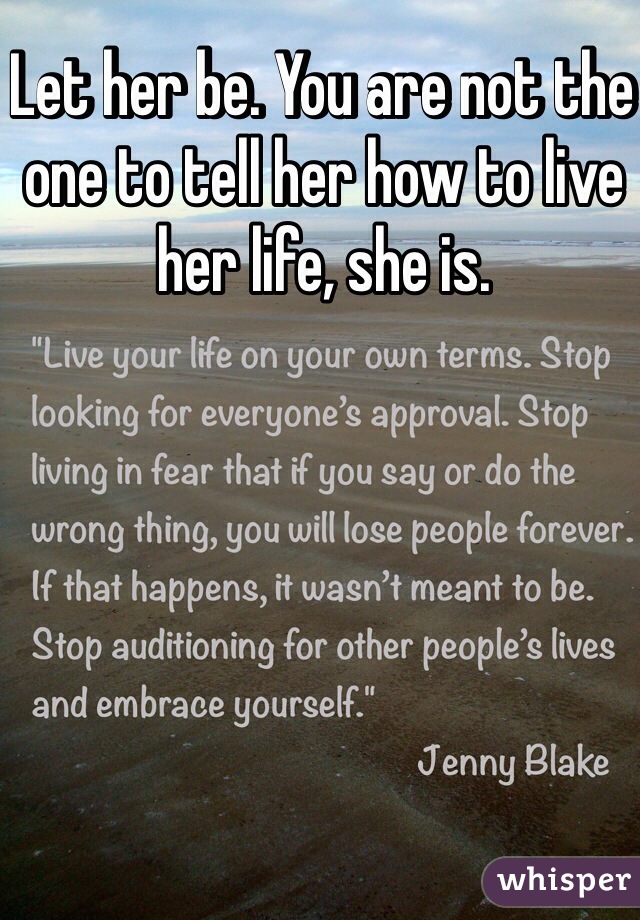 Let her be. You are not the one to tell her how to live her life, she is.