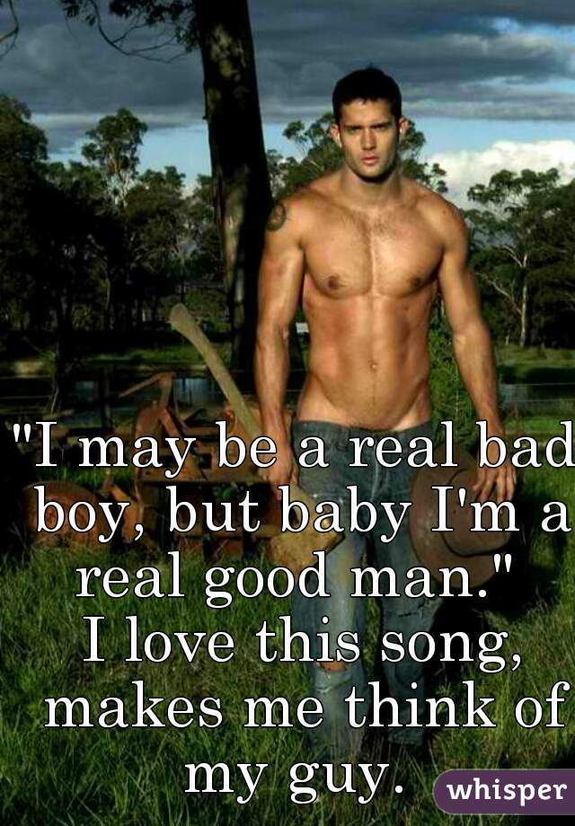 "I may be a real bad boy, but baby I'm a real good man." 
 I love this song, makes me think of my guy. 