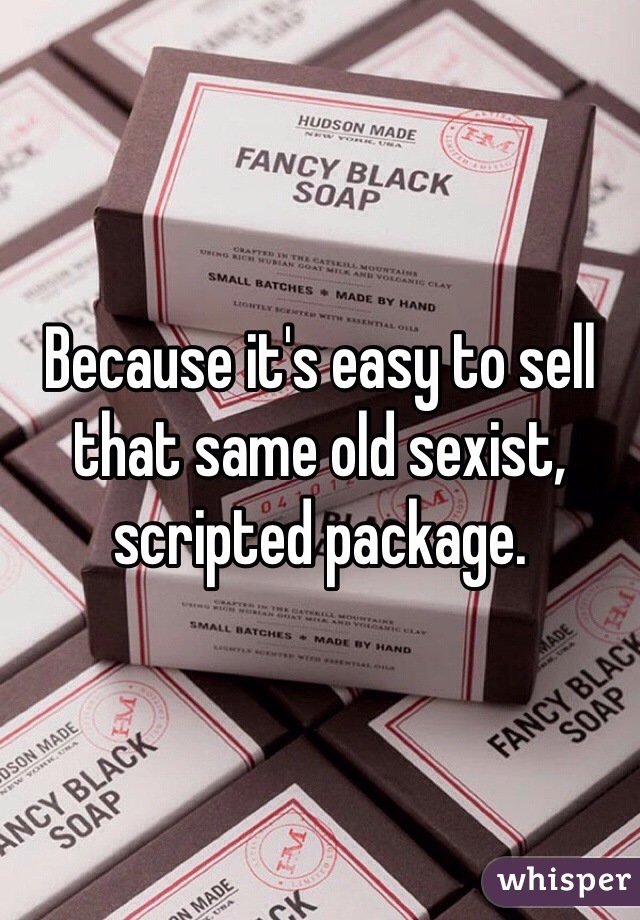 Because it's easy to sell that same old sexist, scripted package.  